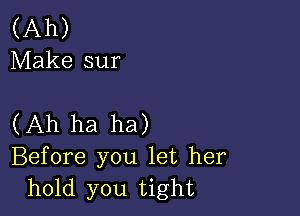 (Ah)
Make sur

(Ah ha ha)

Before you let her
hold you tight