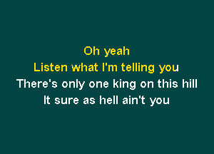 Oh yeah
Listen what I'm telling you

There's only one king on this hill
It sure as hell ain't you