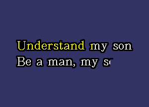 Understand my son

Be a man, my SI