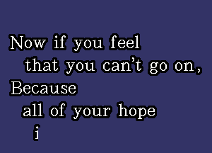 Now if you feel
that you 051an go on,

Because
all of your hope
i