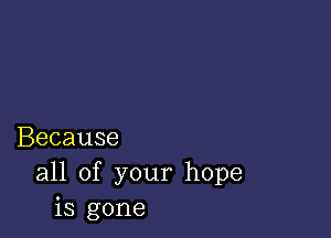 Because
all of your hope
is gone