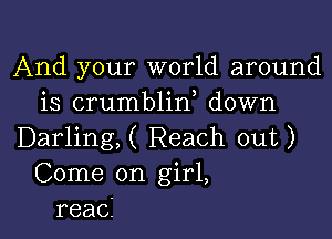 And your world around
is crumblin down

Darling,( Reach out)
Come on girl,
reacl