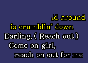 1d around
is crumblin down

Darling,( Reach out)
Come on girl,
reach on out for me