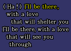 ( Ha ! ) F11 be there,
With a love
that will shelter you

F11 be there, with a love
that will see you
through