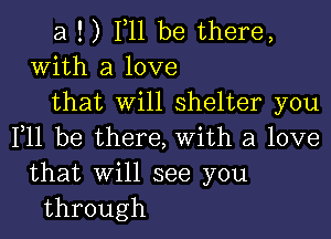 a ! ) F11 be there,
With a love
that will shelter you

F11 be there, with a love
that will see you
through