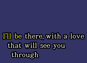 F11 be there, with a love
that will see you
through