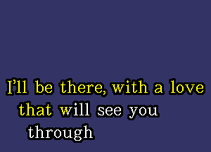 F11 be there, with a love
that will see you
through