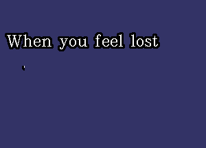 When you feel lost