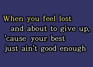 When you feel lost
and about to give up,

ocause your best
just ainot good enough