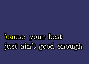 bause your best
just aian good enough