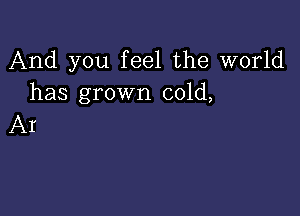 And you feel the world
has grown cold,

AI