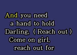 And you need
a hand to hold

Darling, ( Reach out)
Come on girl,
reach out for