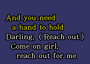 And you need
a hand to hold

Darling, ( Reach out)
Come on girl,
reach out for me