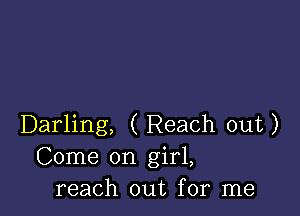 Darling, ( Reach out)
Come on girl,
reach out for me