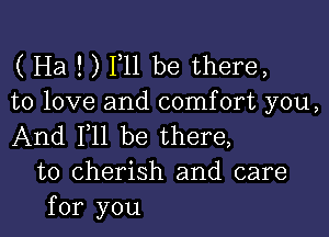 ( Ha ! ) F11 be there,
to love and comfort you,

And F11 be there,
to cherish and care
for you