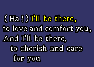 ( Ha ! ) F11 be there,
to love and comfort you,

And F11 be there,
to cherish and care
for you