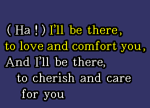 ( Ha ! ) F11 be there,
to love and comfort you,

And F11 be there,
to cherish and care
for you