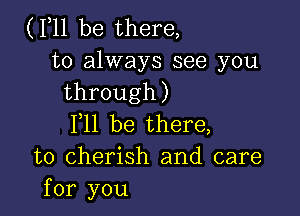 (F11 be there,

to always see you
through)

F11 be there,
to cherish and care
for you