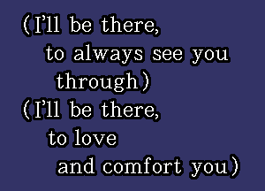 (F11 be there,

to always see you
through)

(F11 be there,
to love
and comfort you)