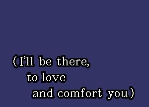 (F11 be there,
to love
and comfort you)