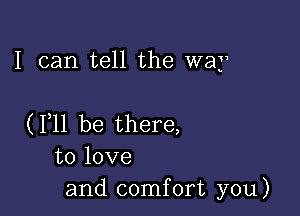 I can tell the way

(F11 be there,
to love
and comfort you)