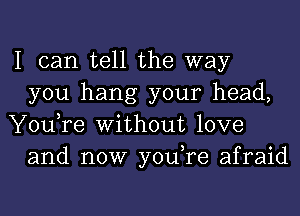 I can tell the way
you hang your head,
You,re Without love
and now you,re afraid