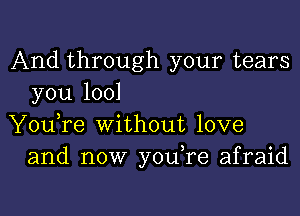 And through your tears
you 1001

You,re without love
and now you re afraid