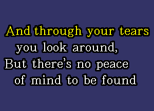 And through your tears
you look around,

But therds no peace
of mind to be found