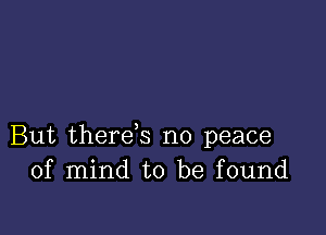 But therds no peace
of mind to be found