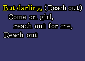 But darling, (Reach out)
Come on girl,
reach out for me,

Reach out