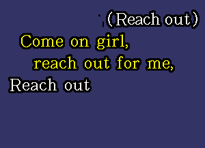 (Reach out)
Come on girl,
reach out for me,

Reach out