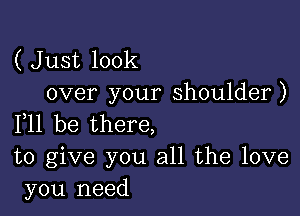 ( Just look
over your shoulder)

111 be there,
to give you all the love
you need