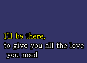 F11 be there,

to give you all the love
you need