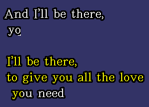 And 111 be there,
YQ

F11 be there,

to give you all the love
you need