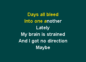 Days all bleed
Into one another
Lately

My brain is strained
And I got no direction
Maybe