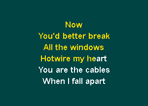 Now
You'd better break
All the windows

Hotwire my heart
You are the cables
When I fall apart