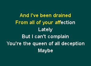 And I've been drained
From all of your affection
Lately

But I can't complain
You're the queen of all deception
Maybe
