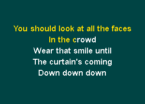 You should look at all the faces
In the crowd
Wear that smile until

The curtain's coming
Down down down