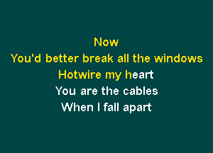 Now
You'd better break all the windows
Hotwire my heart

You are the cables
When I fall apart