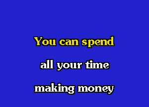 You can spend

all your time

making money