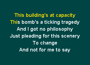 This building's at capacity
This bomb's a ticking tragedy
And I got no philosophy

Just pleading for this scenery
To change
And not for me to say