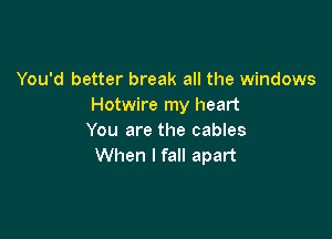 You'd better break all the windows
Hotwire my heart

You are the cables
When I fall apart