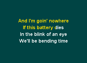 And I'm goin' nowhere
If this battery dies

In the blink of an eye
We'll be bending time