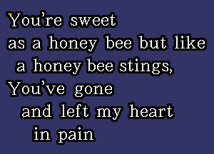 YouTe sweet
as a honey bee but like
a honey bee stings,

You,ve gone
and lef t my heart
in pain