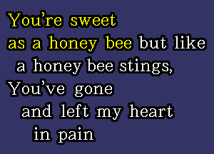 YouTe sweet
as a honey bee but like
a honey bee stings,

You,ve gone
and lef t my heart
in pain