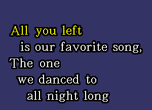 All you left
is our favorite song,

The one
we danced to
all night long