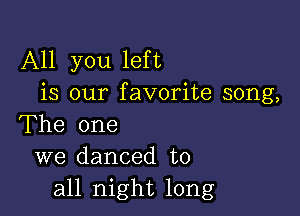 All you left
is our favorite song,

The one
we danced to
all night long