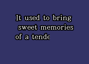 It used to bring
sweet memories

of a tende