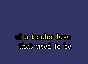 of a tender love
that used to be