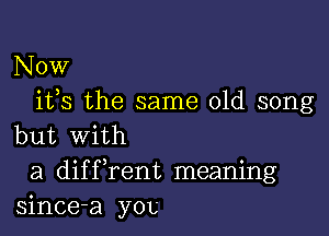 Now
ifs the same old song

but With
a difFrent meaning
since-a you